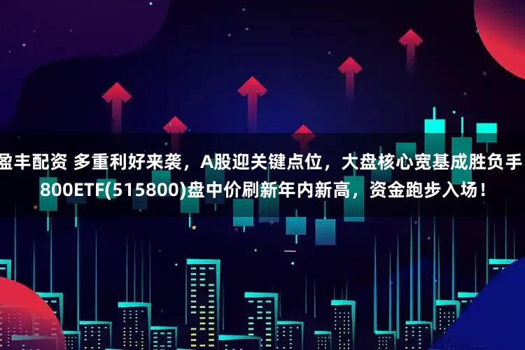 盈丰配资 多重利好来袭，A股迎关键点位，大盘核心宽基成胜负手！800ETF(515800)盘中价刷新年内新高，资金跑步入场！