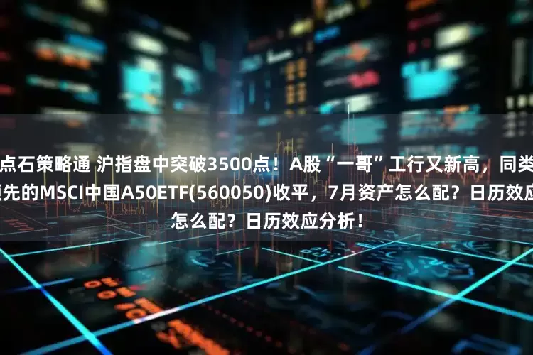 点石策略通 沪指盘中突破3500点！A股“一哥”工行又新高，同类规模领先的MSCI中国A50ETF(560050)收平，7月资产怎么配？日历效应分析！