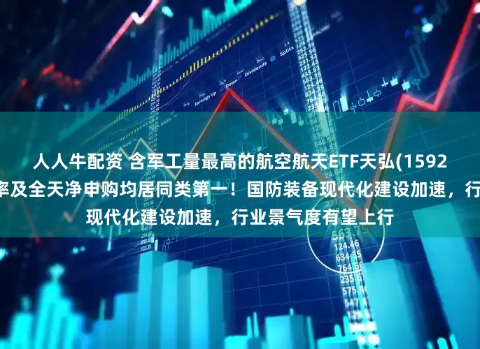人人牛配资 含军工量最高的航空航天ETF天弘(159241)成交额、换手率及全天净申购均居同类第一！国防装备现代化建设加速，行业景气度有望上行