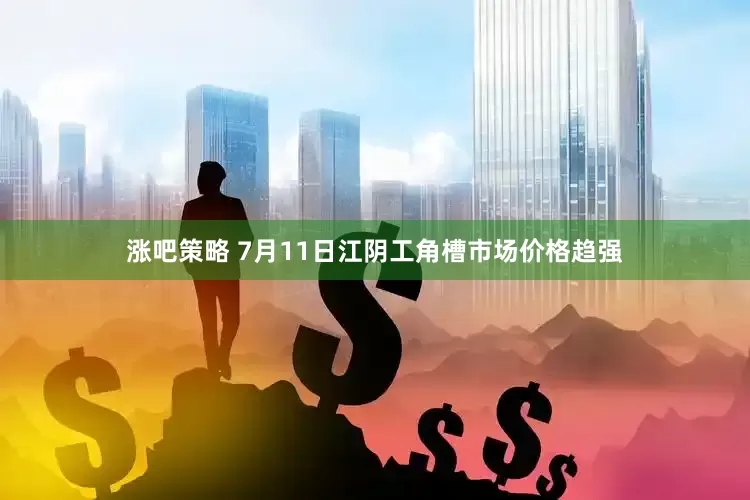 涨吧策略 7月11日江阴工角槽市场价格趋强