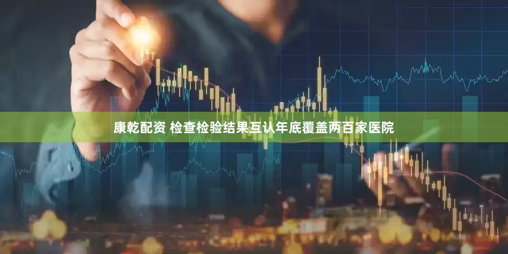 康乾配资 检查检验结果互认年底覆盖两百家医院