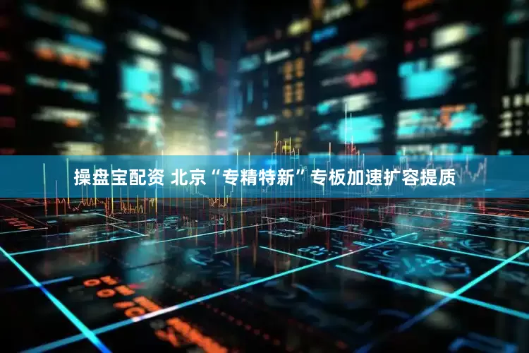 操盘宝配资 北京“专精特新”专板加速扩容提质