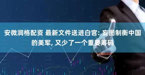 安微润格配资 最新文件送进白宫: 妄图制衡中国的美军, 又少了一个重要筹码