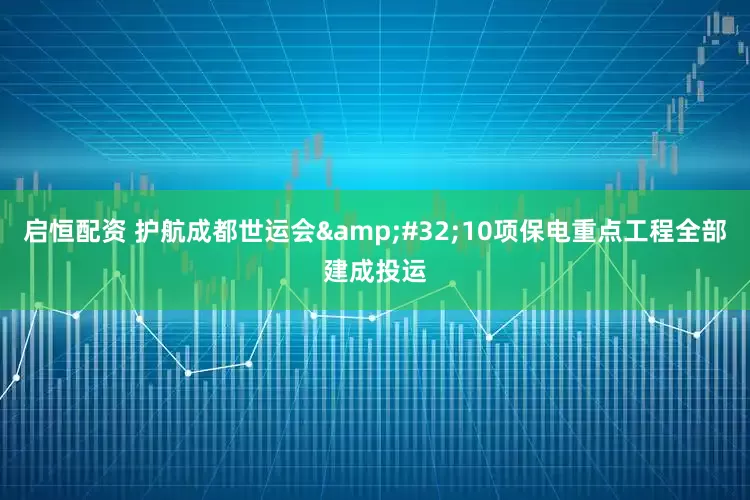 启恒配资 护航成都世运会&#32;10项保电重点工程全部建成投运