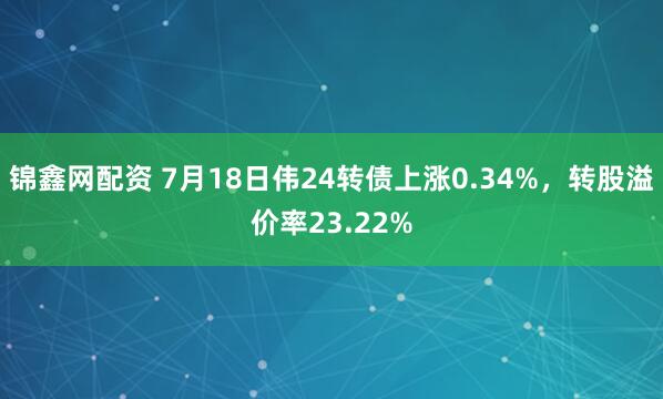 锦鑫网配资 7月18日伟24转债上涨0.34%，转股溢价率23.22%