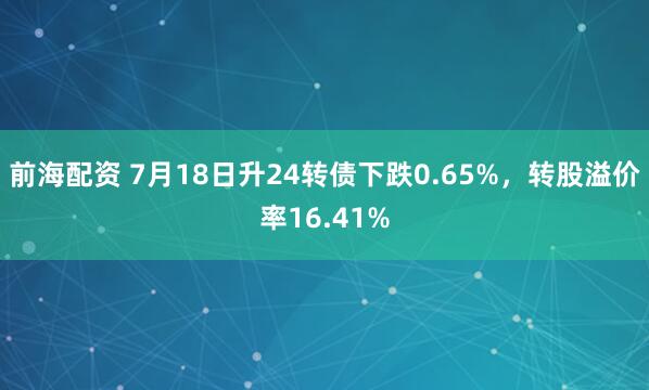 前海配资 7月18日升24转债下跌0.65%，转股溢价率16.41%
