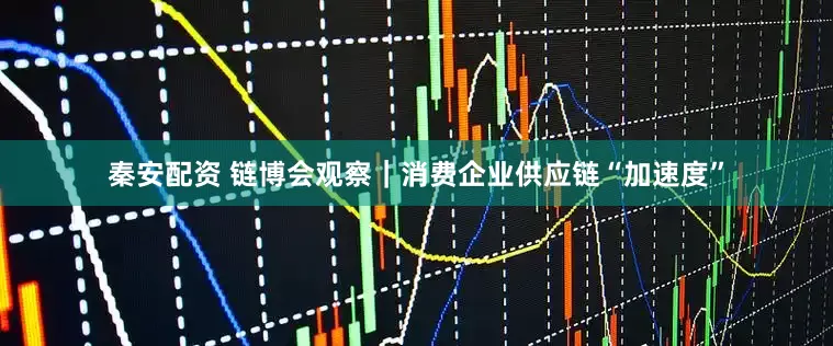 秦安配资 链博会观察｜消费企业供应链“加速度”