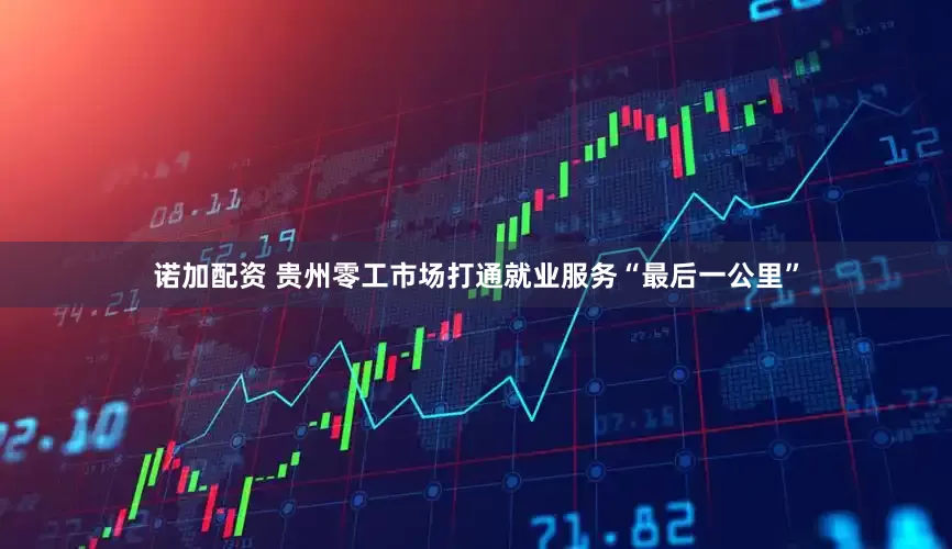 诺加配资 贵州零工市场打通就业服务“最后一公里”