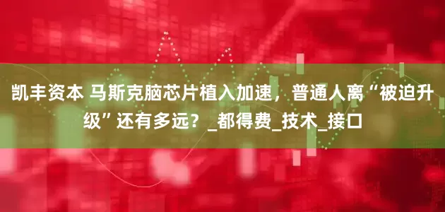 凯丰资本 马斯克脑芯片植入加速，普通人离“被迫升级”还有多远？_都得费_技术_接口