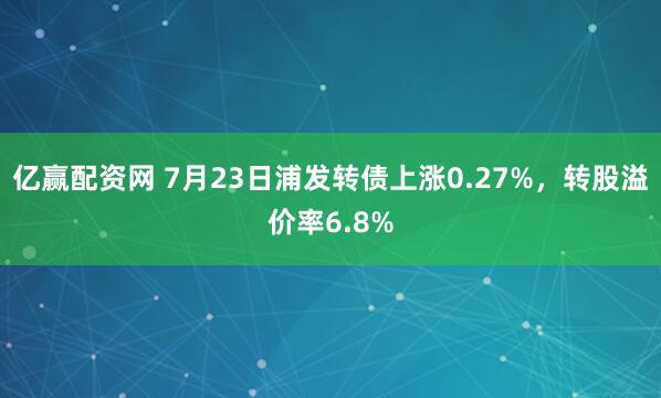 亿赢配资网 7月23日浦发转债上涨0.27%，转股溢价率6.8%
