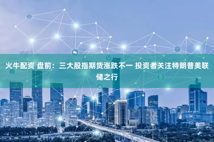 火牛配资 盘前：三大股指期货涨跌不一 投资者关注特朗普美联储之行