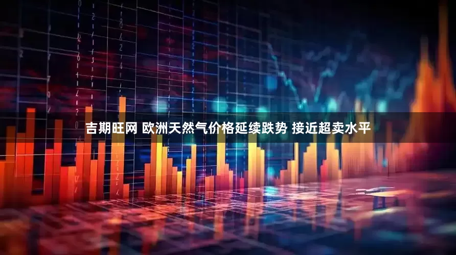 吉期旺网 欧洲天然气价格延续跌势 接近超卖水平