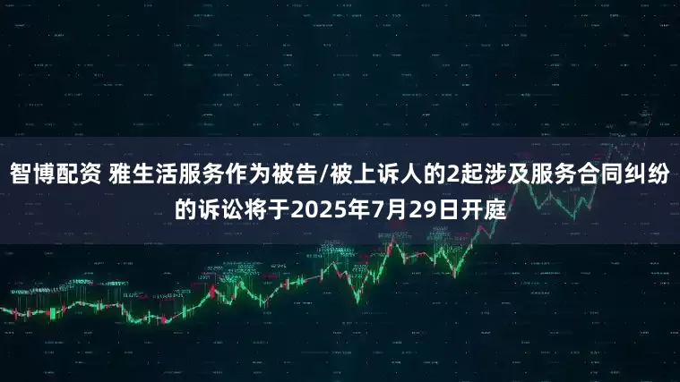 智博配资 雅生活服务作为被告/被上诉人的2起涉及服务合同纠纷的诉讼将于2025年7月29日开庭