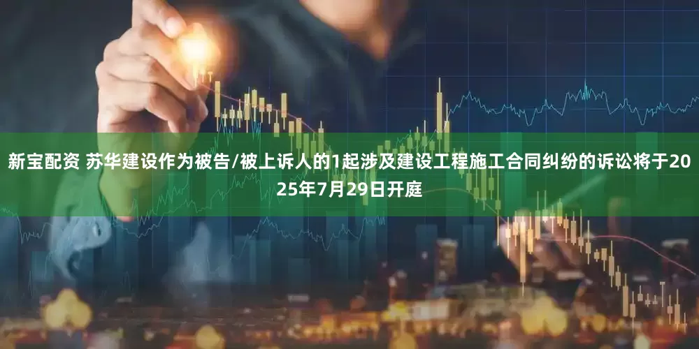 新宝配资 苏华建设作为被告/被上诉人的1起涉及建设工程施工合同纠纷的诉讼将于2025年7月29日开庭