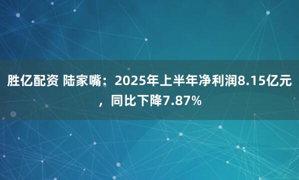 胜亿配资 陆家嘴：2025年上半年净利润8.15亿元，同比下降7.87%
