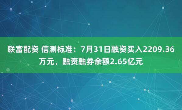 联富配资 信测标准：7月31日融资买入2209.36万元，融资融券余额2.65亿元