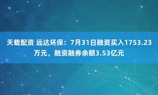 天载配资 远达环保：7月31日融资买入1753.23万元，融资融券余额3.53亿元
