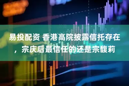 易投配资 香港高院披露信托存在，宗庆后最信任的还是宗馥莉