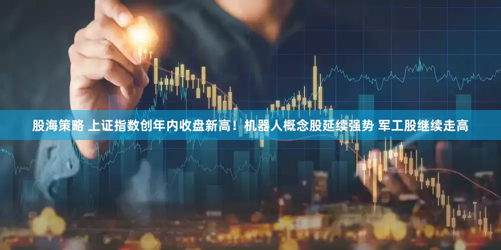 股海策略 上证指数创年内收盘新高！机器人概念股延续强势 军工股继续走高