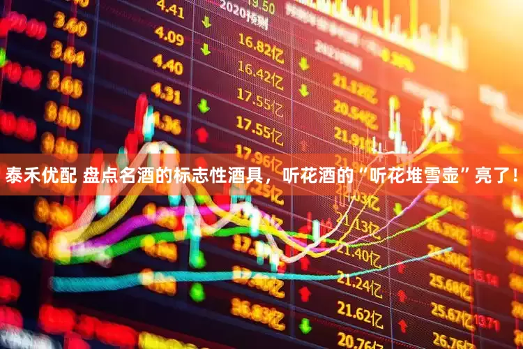 泰禾优配 盘点名酒的标志性酒具，听花酒的“听花堆雪壶”亮了！
