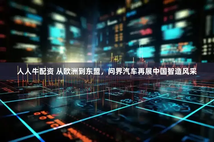人人牛配资 从欧洲到东盟，问界汽车再展中国智造风采