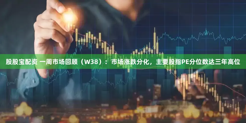 股股宝配资 一周市场回顾（W38）：市场涨跌分化，主要股指PE分位数达三年高位