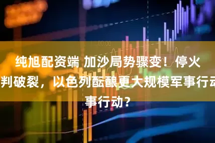 纯旭配资端 加沙局势骤变！停火谈判破裂，以色列酝酿更大规模军事行动？