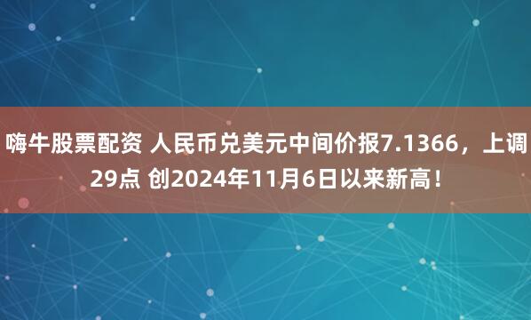 嗨牛股票配资 人民币兑美元中间价报7.1366,上调29点 创2024年11月6日以来新高!