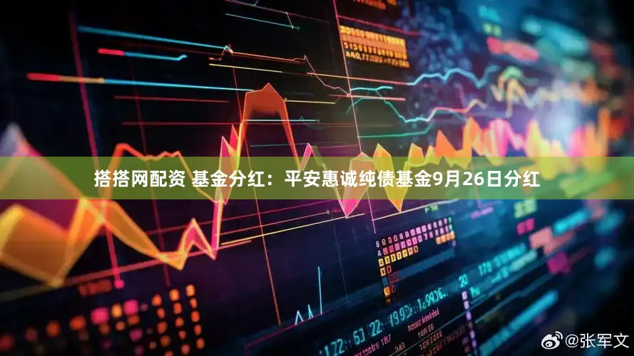 搭搭网配资 基金分红：平安惠诚纯债基金9月26日分红