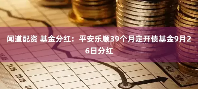 闻道配资 基金分红:平安乐顺39个月定开债基金9月26日分红