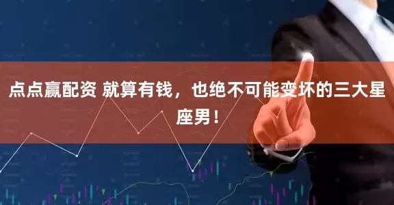 点点赢配资 就算有钱,也绝不可能变坏的三大星座男!