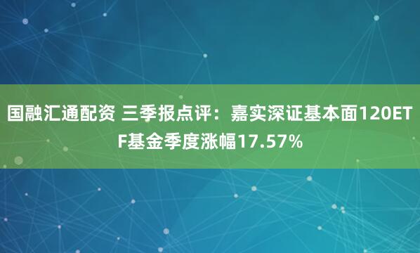 国融汇通配资 三季报点评:嘉实深证基本面120ETF基金季度涨幅17.57%