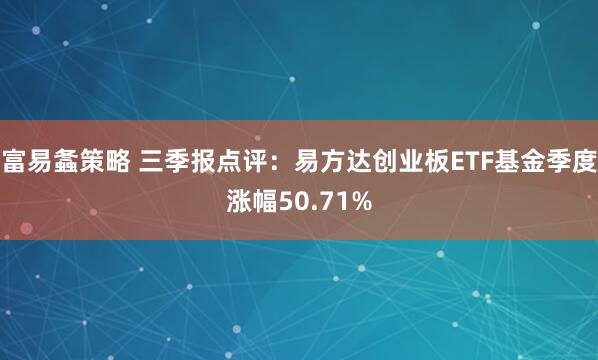 富易螽策略 三季报点评:易方达创业板ETF基金季度涨幅50.71%