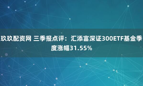 玖玖配资网 三季报点评:汇添富深证300ETF基金季度涨幅31.55%