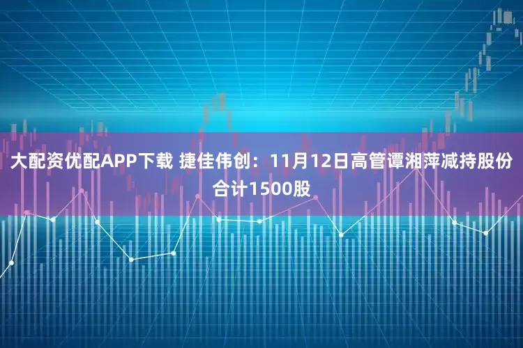 大配资优配APP下载 捷佳伟创：11月12日高管谭湘萍减持股份合计1500股