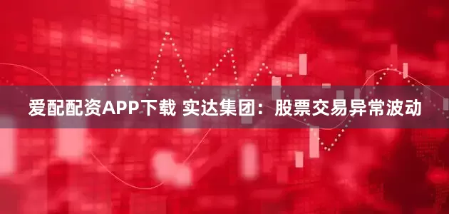 爱配配资APP下载 实达集团：股票交易异常波动