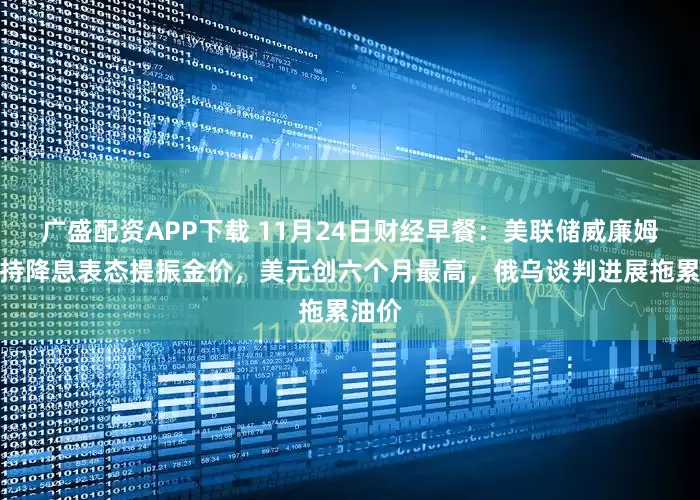 广盛配资APP下载 11月24日财经早餐：美联储威廉姆斯支持降息表态提振金价，美元创六个月最高，俄乌谈判进展拖累油价