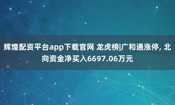 辉煌配资平台app下载官网 龙虎榜|广和通涨停, 北向资金净买入6697.06万元