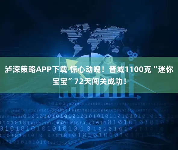泸深策略APP下载 惊心动魄！晋城1100克“迷你宝宝”72天闯关成功！