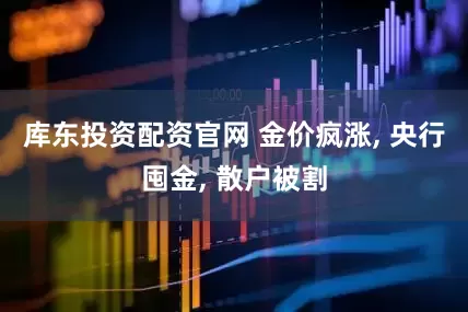 库东投资配资官网 金价疯涨, 央行囤金, 散户被割