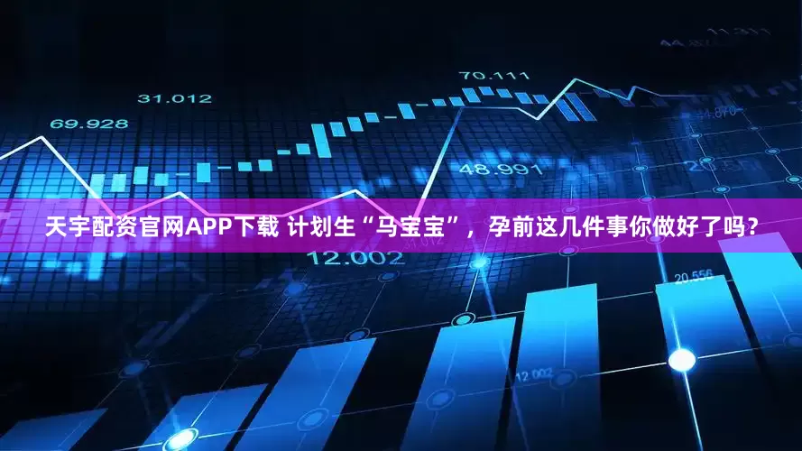 天宇配资官网APP下载 计划生“马宝宝”,孕前这几件事你做好了吗?