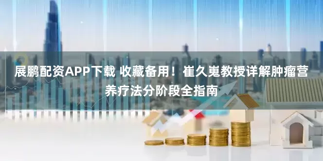 展鹏配资APP下载 收藏备用！崔久嵬教授详解肿瘤营养疗法分阶段全指南