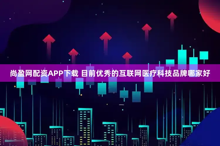 尚盈网配资APP下载 目前优秀的互联网医疗科技品牌哪家好