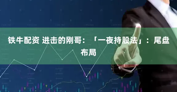 铁牛配资 进击的刚哥：「一夜持股法」：尾盘布局