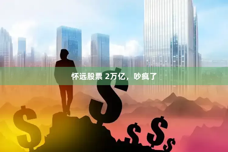 怀远股票 2万亿,吵疯了