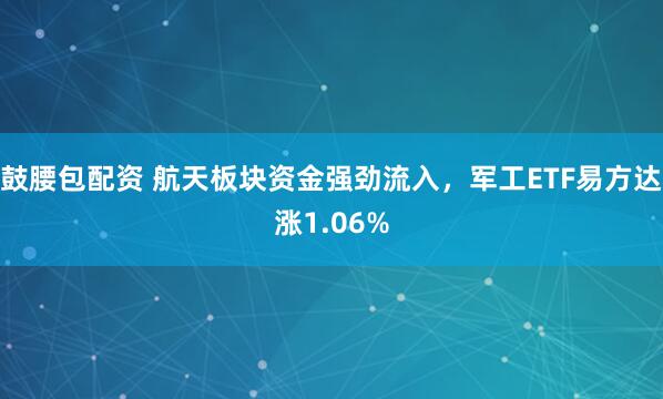 鼓腰包配资 航天板块资金强劲流入，军工ETF易方达涨1.06%